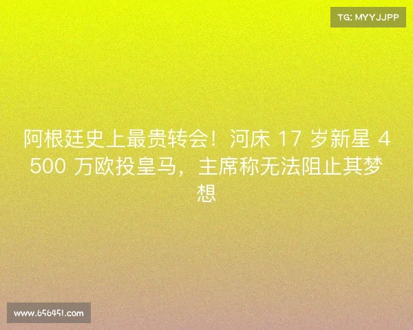 阿根廷史上最贵转会!河床 17 岁新星 4500 万欧投皇马,主席称无法阻止其梦想 阿根廷史上最贵转会!河床 17 岁新星 4500 万欧投皇马,主席称无法阻止其梦想